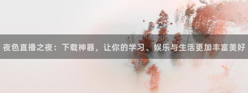 山猫体育免费版：夜色直播之夜：下载神器，让你的学习、娱乐与生活更加丰富美好