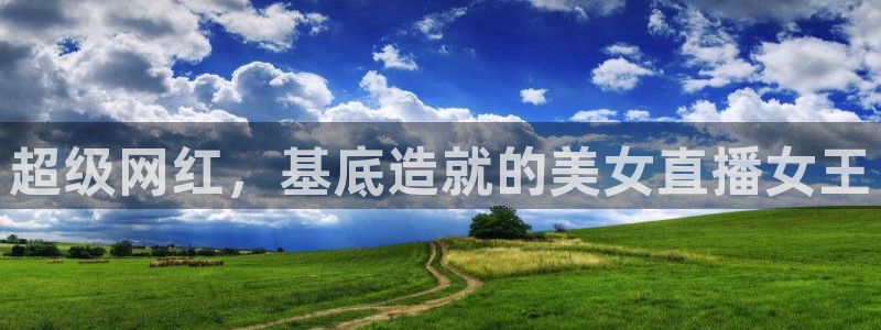 山猫 体育：超级网红，基底造就的美女直播女王